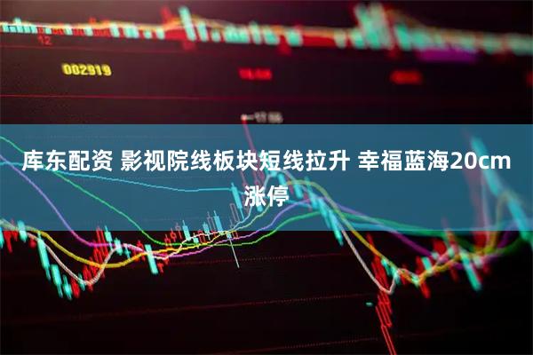 库东配资 影视院线板块短线拉升 幸福蓝海20cm涨停