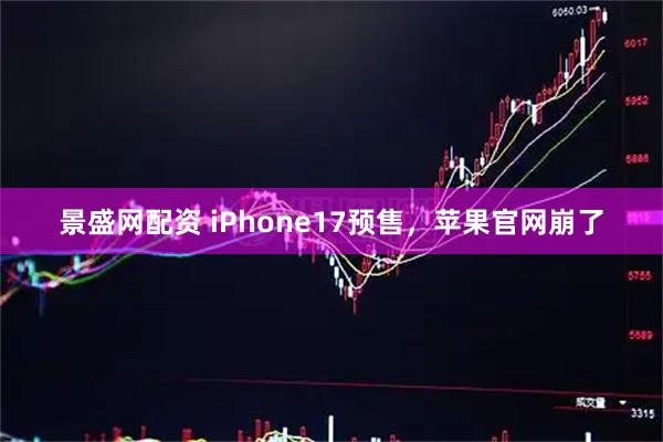 景盛网配资 iPhone17预售，苹果官网崩了