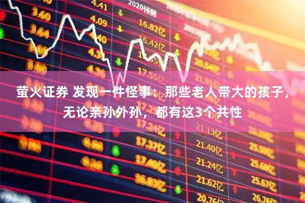 萤火证券 发现一件怪事：那些老人带大的孩子，无论亲孙外孙，都有这3个共性