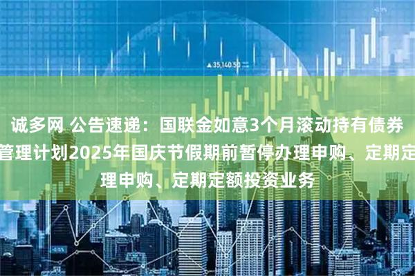 诚多网 公告速递：国联金如意3个月滚动持有债券型集合资产管理计划2025年国庆节假期前暂停办理申购、定期定额投资业务