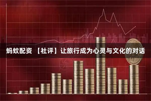 蚂蚊配资 【社评】让旅行成为心灵与文化的对话