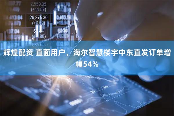 辉煌配资 直面用户，海尔智慧楼宇中东直发订单增幅54%