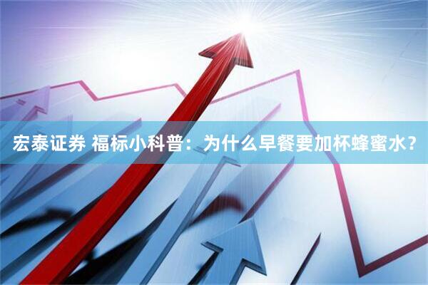 宏泰证券 福标小科普：为什么早餐要加杯蜂蜜水？