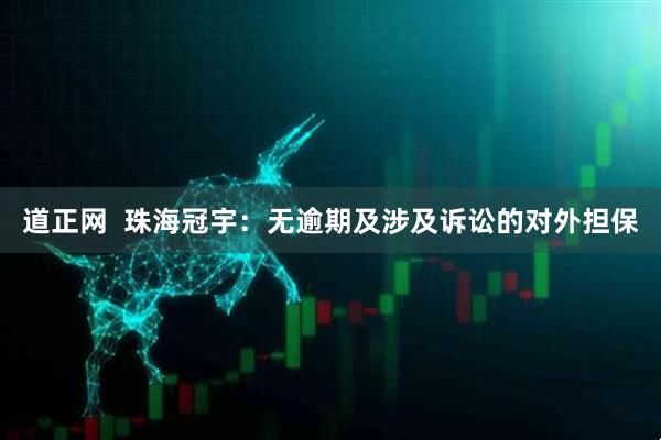 道正网  珠海冠宇：无逾期及涉及诉讼的对外担保