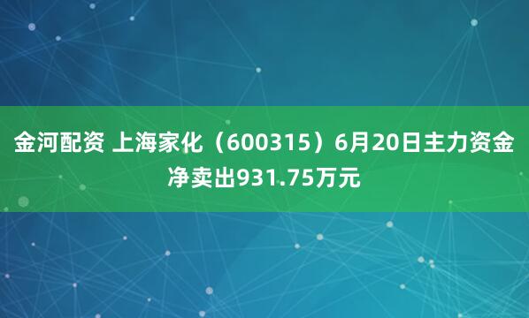 金河配资 上海家化（600315）6月20日主力资金净卖出931.75万元