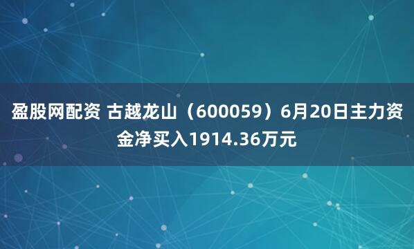 盈股网配资 古越龙山（600059）6月20日主力资金净买入1914.36万元