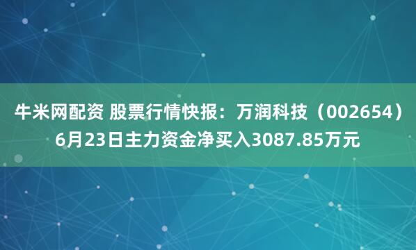 牛米网配资 股票行情快报：万润科技（002654）6月23日主力资金净买入3087.85万元